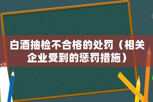 白酒抽檢不合格的處罰（相關(guān)企業(yè)受到的懲罰措施）