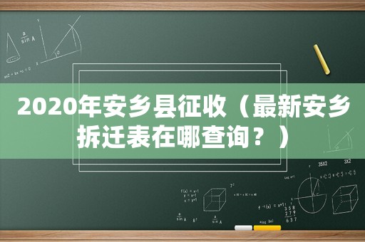2020年安鄉(xiāng)縣征收（最新安鄉(xiāng)拆遷表在哪查詢？）