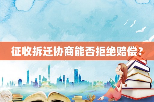 征收拆遷協(xié)商能否拒絕賠償？