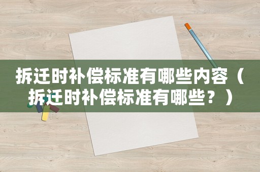 拆遷時(shí)補(bǔ)償標(biāo)準(zhǔn)有哪些內(nèi)容（拆遷時(shí)補(bǔ)償標(biāo)準(zhǔn)有哪些？）