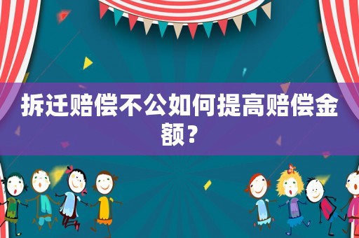 拆遷賠償不公如何提高賠償金額？