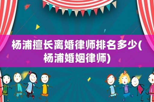 楊浦擅長離婚律師排名多少(楊浦婚姻律師)