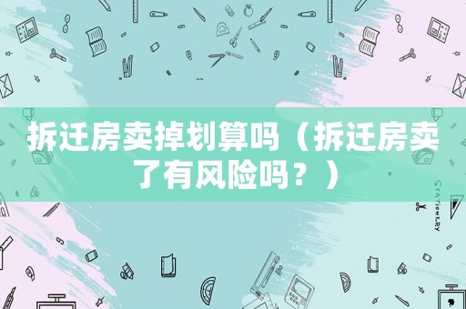 拆遷房賣掉劃算嗎（拆遷房賣了有風(fēng)險(xiǎn)嗎？）