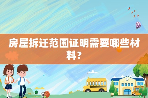 房屋拆遷范圍證明需要哪些材料？