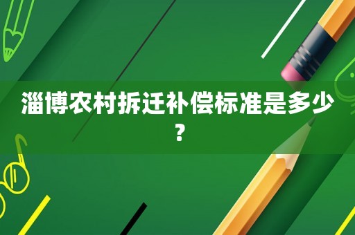 淄博農(nóng)村拆遷補償標準是多少？