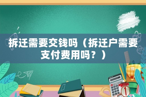 拆遷需要交錢嗎（拆遷戶需要支付費(fèi)用嗎？）