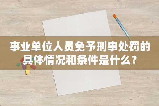 事業(yè)單位人員免予刑事處罰的具體情況和條件是什么？