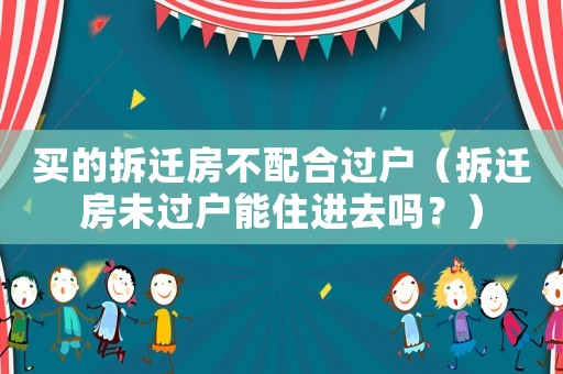 買的拆遷房不配合過戶（拆遷房未過戶能住進(jìn)去嗎？）