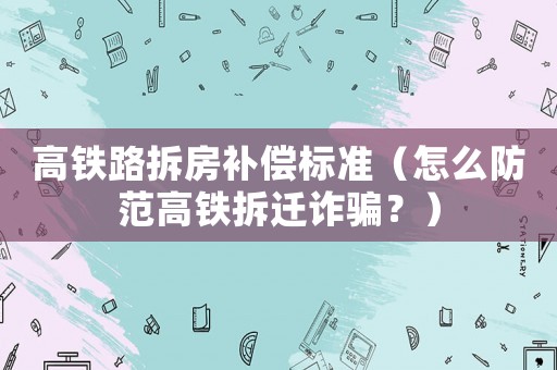 高鐵路拆房補(bǔ)償標(biāo)準(zhǔn)（怎么防范高鐵拆遷詐騙？）