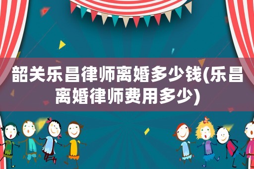 韶關(guān)樂(lè)昌律師離婚多少錢(qián)(樂(lè)昌離婚律師費(fèi)用多少)