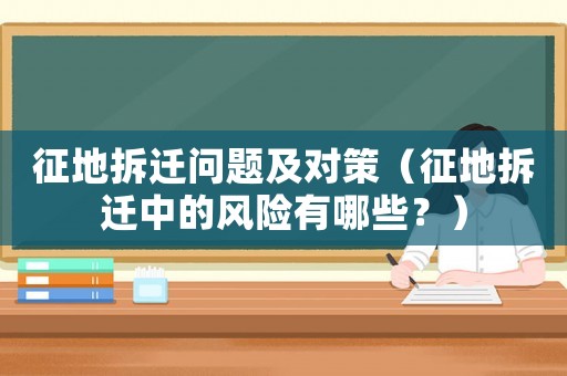 征地拆遷問題及對策（征地拆遷中的風(fēng)險有哪些？）