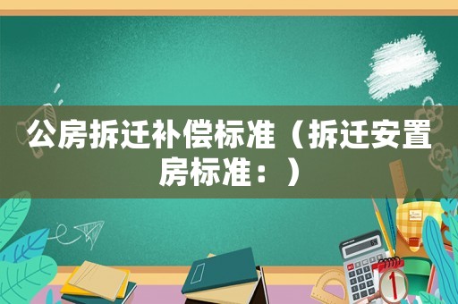 公房拆遷補(bǔ)償標(biāo)準(zhǔn)（拆遷安置房標(biāo)準(zhǔn)：）