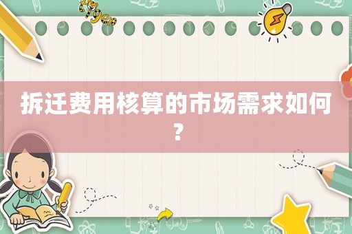拆遷費(fèi)用核算的市場(chǎng)需求如何？