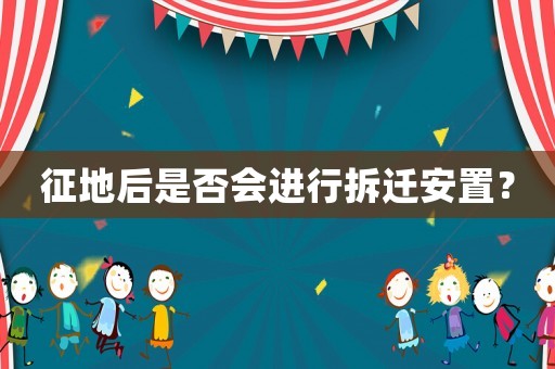 征地后是否會進行拆遷安置？