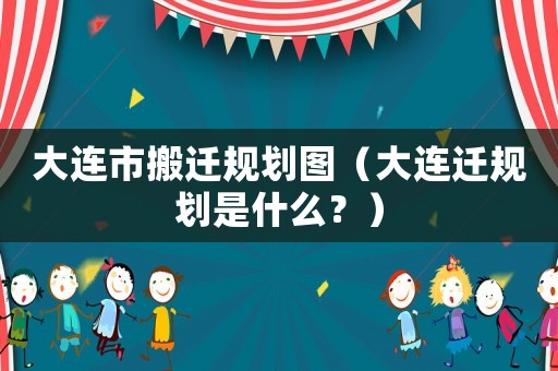 大連市搬遷規(guī)劃圖（大連遷規(guī)劃是什么？）