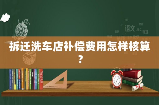拆遷洗車店補(bǔ)償費(fèi)用怎樣核算？