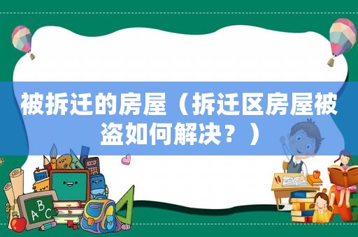 被拆遷的房屋（拆遷區(qū)房屋被盜如何解決？）