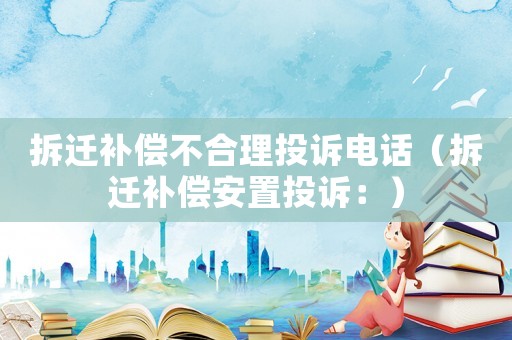 拆遷補償不合理投訴電話（拆遷補償安置投訴：）