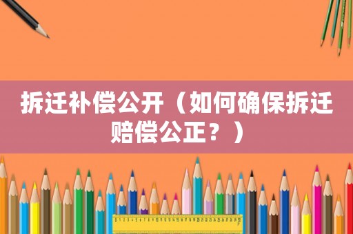 拆遷補償公開（如何確保拆遷賠償公正？）