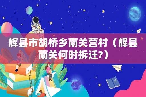 輝縣市胡橋鄉(xiāng)南關(guān)營村（輝縣南關(guān)何時(shí)拆遷?）
