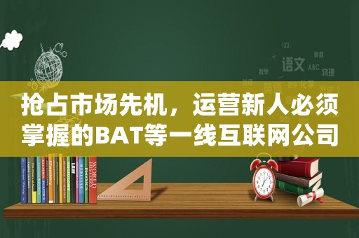 搶占市場先機，運營新人必須掌握的BAT等一線互聯(lián)網公司進入方法