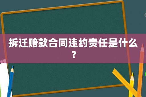 拆遷賠款合同違約責任是什么？