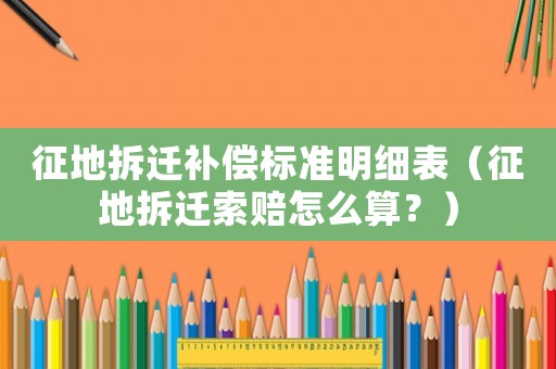 征地拆遷補(bǔ)償標(biāo)準(zhǔn)明細(xì)表（征地拆遷索賠怎么算？）
