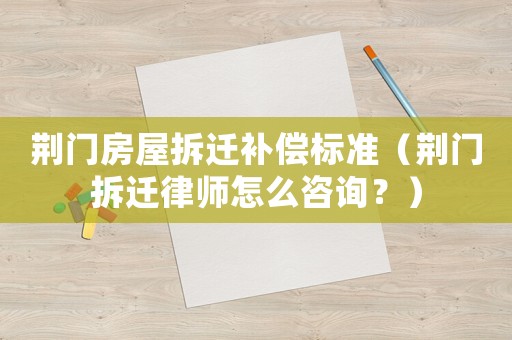 荊門房屋拆遷補(bǔ)償標(biāo)準(zhǔn)（荊門拆遷律師怎么咨詢？）