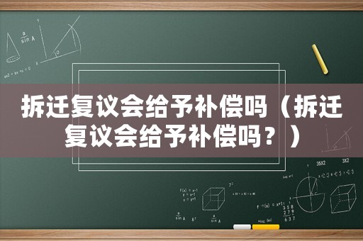 拆遷復(fù)議會(huì)給予補(bǔ)償嗎（拆遷復(fù)議會(huì)給予補(bǔ)償嗎？）