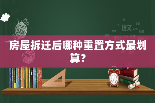 房屋拆遷后哪種重置方式最劃算？