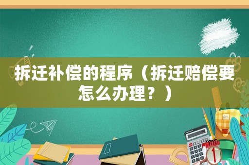拆遷補(bǔ)償?shù)某绦颍ú疬w賠償要怎么辦理？）