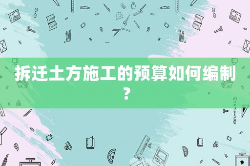 拆遷土方施工的預(yù)算如何編制？
