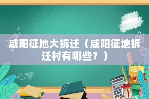 咸陽(yáng)征地大拆遷（咸陽(yáng)征地拆遷村有哪些？）