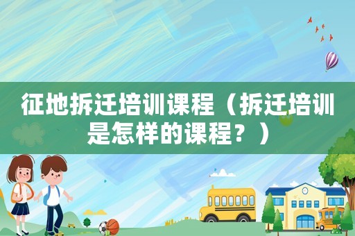 征地拆遷培訓(xùn)課程（拆遷培訓(xùn)是怎樣的課程？）