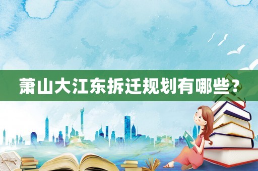 蕭山大江東拆遷規(guī)劃有哪些？