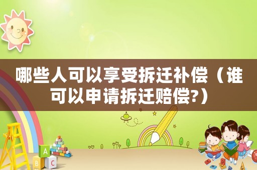 哪些人可以享受拆遷補償（誰可以申請拆遷賠償?）