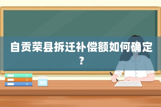 自貢榮縣拆遷補(bǔ)償額如何確定？