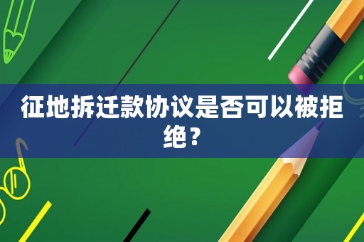 征地拆遷款協(xié)議是否可以被拒絕？