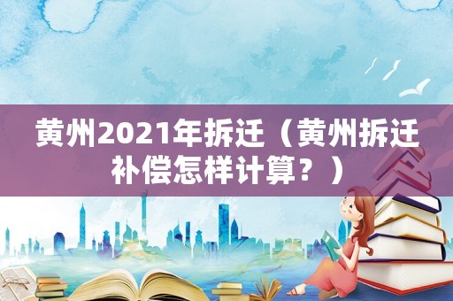 黃州2021年拆遷（黃州拆遷補(bǔ)償怎樣計(jì)算？）