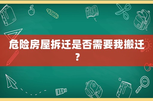 危險(xiǎn)房屋拆遷是否需要我搬遷？