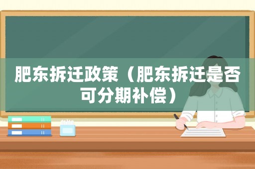 肥東拆遷政策（肥東拆遷是否可分期補償）