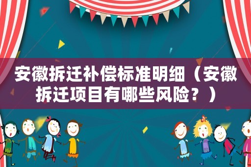 安徽拆遷補(bǔ)償標(biāo)準(zhǔn)明細(xì)（安徽拆遷項(xiàng)目有哪些風(fēng)險(xiǎn)？）