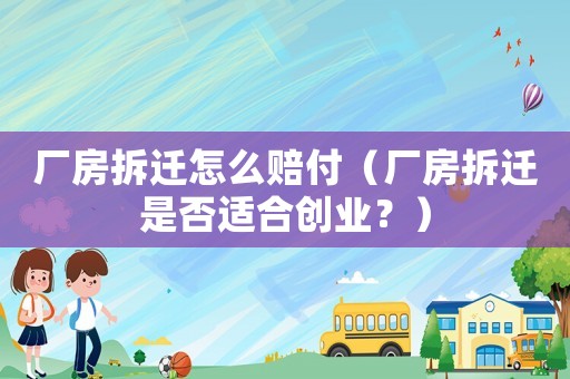 廠房拆遷怎么賠付（廠房拆遷是否適合創(chuàng)業(yè)？）