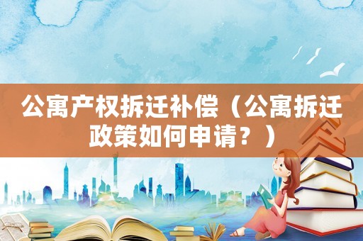 公寓產(chǎn)權(quán)拆遷補(bǔ)償（公寓拆遷政策如何申請(qǐng)？）