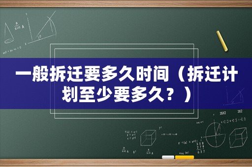 一般拆遷要多久時(shí)間（拆遷計(jì)劃至少要多久？）