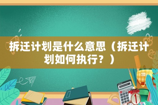拆遷計(jì)劃是什么意思（拆遷計(jì)劃如何執(zhí)行？）