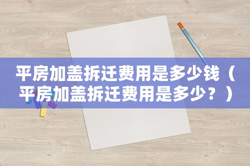 平房加蓋拆遷費(fèi)用是多少錢（平房加蓋拆遷費(fèi)用是多少？）