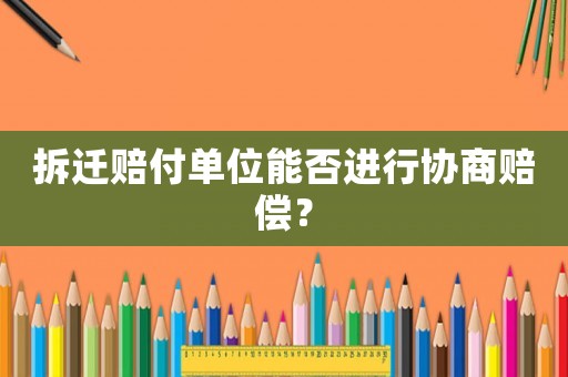 拆遷賠付單位能否進(jìn)行協(xié)商賠償？
