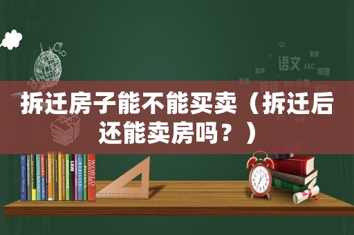 拆遷房子能不能買賣（拆遷后還能賣房嗎？）