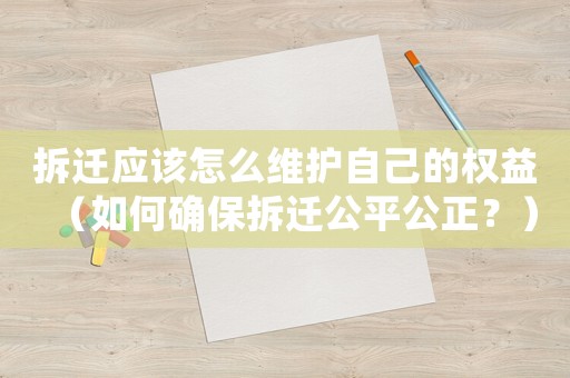 拆遷應(yīng)該怎么維護(hù)自己的權(quán)益（如何確保拆遷公平公正？）